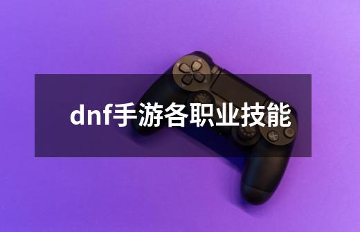 dnf手游各职业技能-第1张-游戏相关-话依网