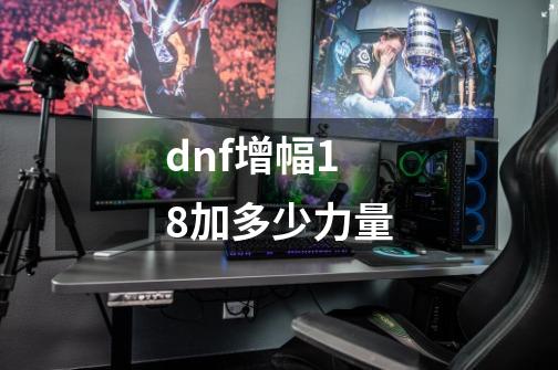 dnf增幅18加多少力量-第1张-游戏相关-话依网