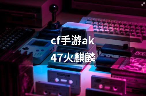 cf手游ak47火麒麟-第1张-游戏相关-话依网