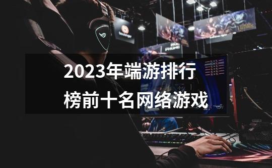 2023年端游排行榜前十名网络游戏-第1张-游戏相关-话依网