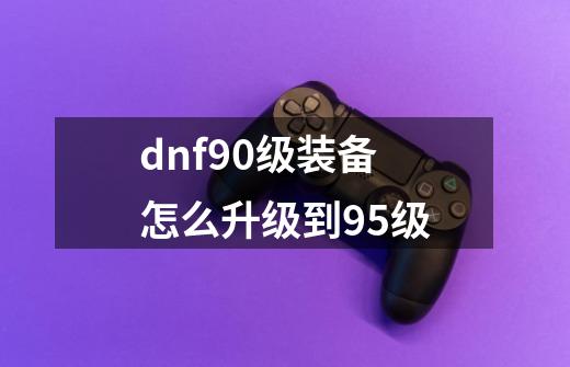 dnf90级装备怎么升级到95级-第1张-游戏相关-话依网