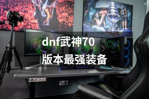 dnf武神70版本最强装备-第1张-游戏相关-话依网