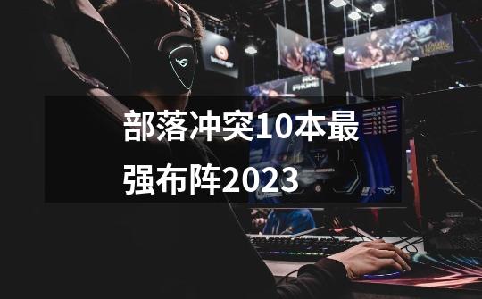 部落冲突10本最强布阵2023-第1张-游戏相关-话依网