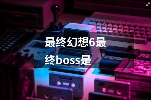 最终幻想6最终boss是-第1张-游戏相关-话依网