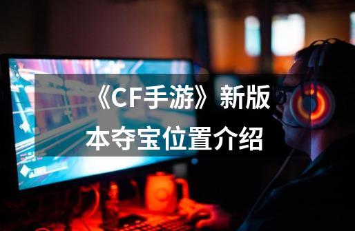 《CF手游》新版本夺宝位置介绍-第1张-游戏相关-话依网