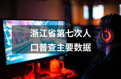 浙江省第七次人口普查主要数据-第1张-游戏相关-话依网