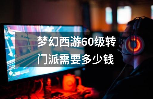 梦幻西游60级转门派需要多少钱-第1张-游戏相关-话依网