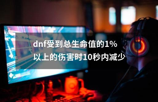 dnf受到总生命值的1%以上的伤害时10秒内减少-第1张-游戏相关-话依网