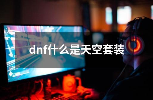 dnf什么是天空套装-第1张-游戏相关-话依网