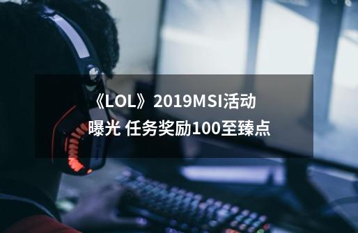 《LOL》2019MSI活动曝光 任务奖励100至臻点-第1张-游戏相关-话依网