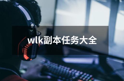 wlk副本任务大全-第1张-游戏相关-话依网