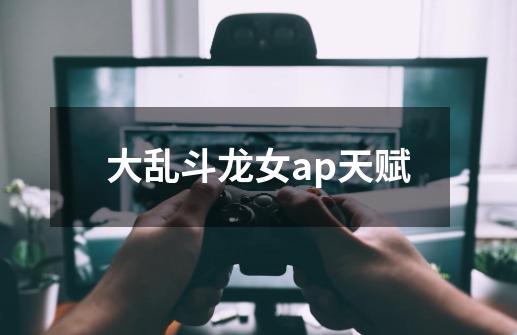 大乱斗龙女ap天赋-第1张-游戏相关-话依网