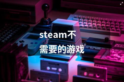 steam不需要的游戏-第1张-游戏相关-话依网