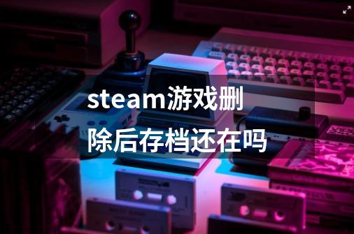 steam游戏删除后存档还在吗-第1张-游戏相关-话依网