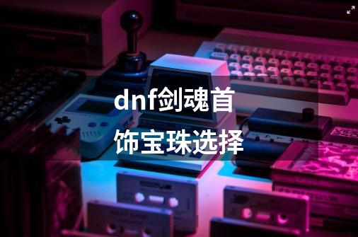 dnf剑魂首饰宝珠选择-第1张-游戏相关-话依网