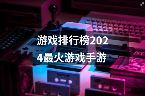 游戏排行榜2024最火游戏手游-第1张-游戏相关-话依网