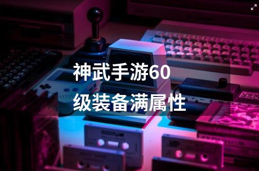 神武手游60级装备满属性-第1张-游戏相关-话依网