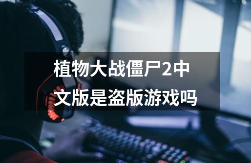 植物大战僵尸2中文版是盗版游戏吗-第1张-游戏相关-话依网