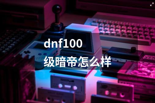 dnf100级暗帝怎么样-第1张-游戏相关-话依网