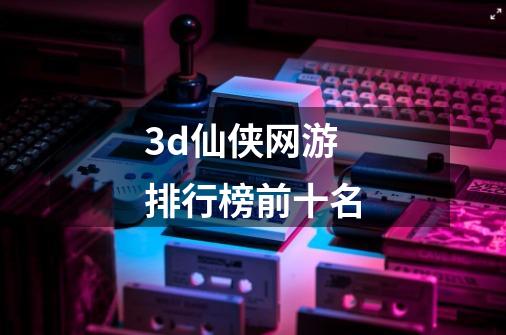 3d仙侠网游排行榜前十名-第1张-游戏相关-话依网