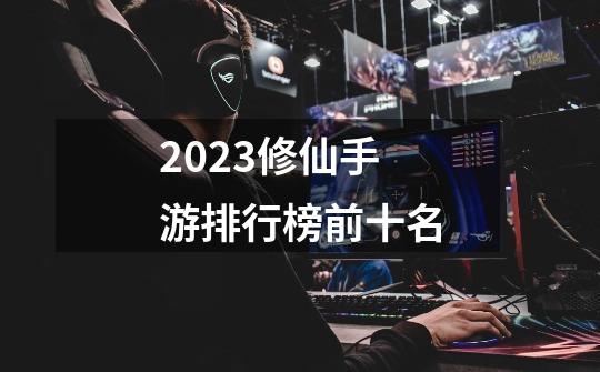 2023修仙手游排行榜前十名-第1张-游戏相关-话依网