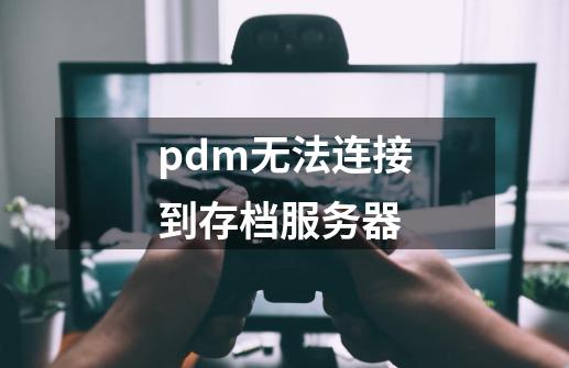 pdm无法连接到存档服务器-第1张-游戏相关-话依网