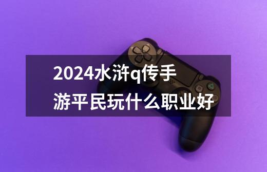 2024水浒q传手游平民玩什么职业好-第1张-游戏相关-话依网