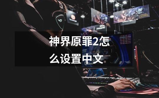 神界原罪2怎么设置中文-第1张-游戏相关-话依网
