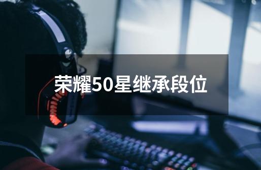 荣耀50星继承段位-第1张-游戏相关-话依网