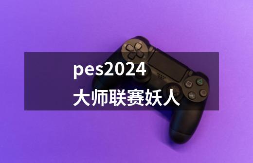 pes2024大师联赛妖人-第1张-游戏相关-话依网
