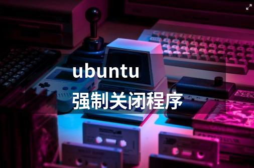 ubuntu强制关闭程序-第1张-游戏相关-话依网