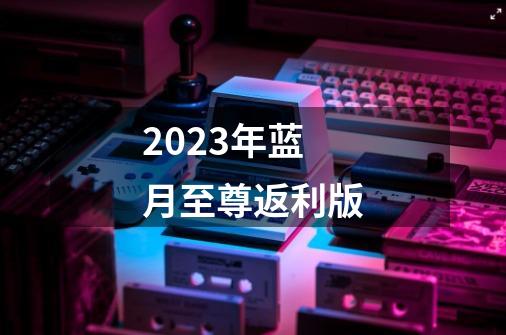 2023年蓝月至尊返利版-第1张-游戏相关-话依网