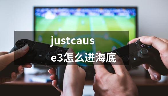 justcause3怎么进海底-第1张-游戏相关-话依网