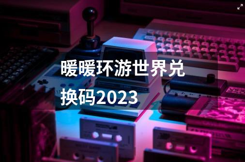暖暖环游世界兑换码2023-第1张-游戏相关-话依网