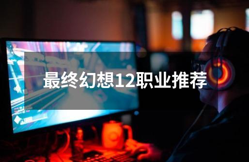 最终幻想12职业推荐-第1张-游戏相关-话依网