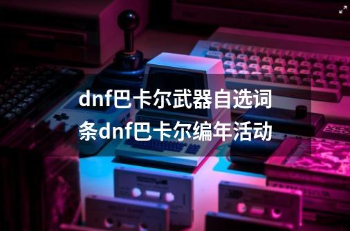 dnf巴卡尔武器自选词条dnf巴卡尔编年活动-第1张-游戏相关-话依网
