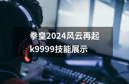 拳皇2024风云再起k9999技能展示-第1张-游戏相关-话依网