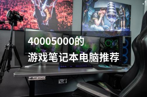 40005000的游戏笔记本电脑推荐-第1张-游戏相关-话依网