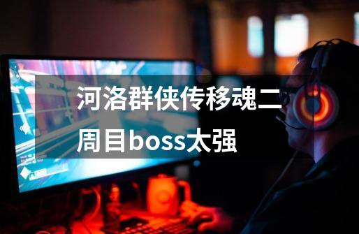 河洛群侠传移魂二周目boss太强-第1张-游戏相关-话依网