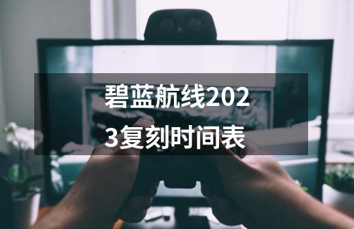 碧蓝航线2023复刻时间表-第1张-游戏相关-话依网