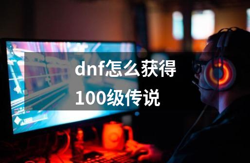 dnf怎么获得100级传说-第1张-游戏相关-话依网