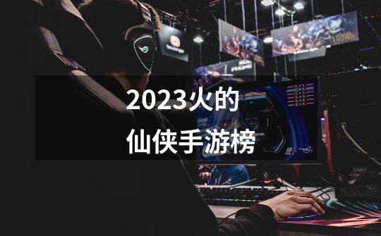 2023火的仙侠手游榜-第1张-游戏相关-话依网