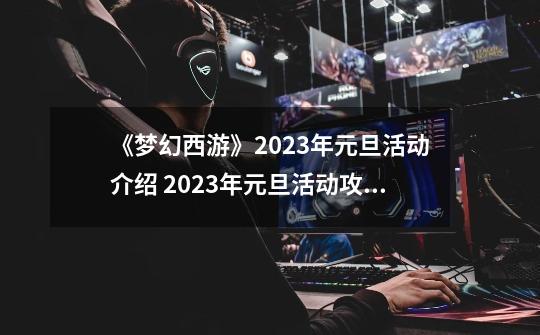 《梦幻西游》2023年元旦活动介绍 2023年元旦活动攻略-第1张-游戏相关-话依网