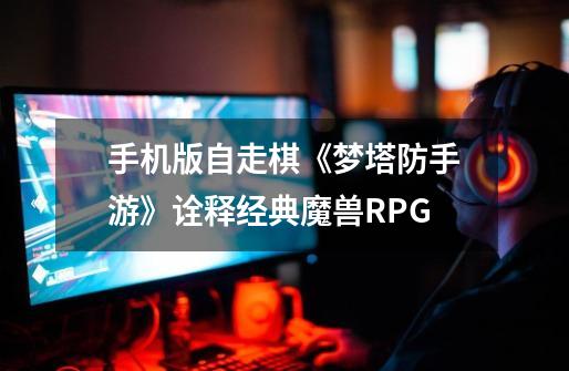 手机版自走棋《梦塔防手游》诠释经典魔兽RPG-第1张-游戏相关-话依网