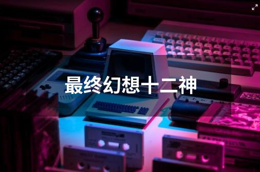 最终幻想十二神-第1张-游戏相关-话依网
