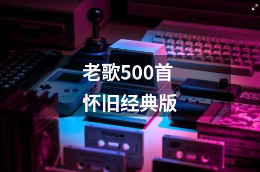老歌500首怀旧经典版-第1张-游戏相关-话依网