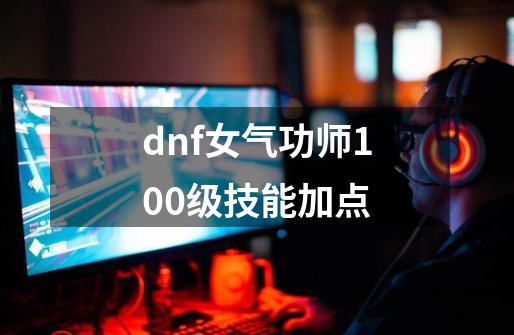 dnf女气功师100级技能加点-第1张-游戏相关-话依网
