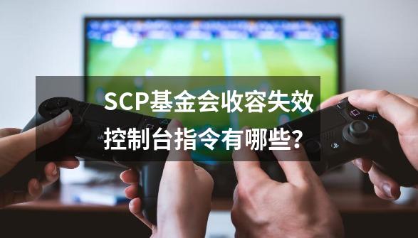 SCP基金会收容失效控制台指令有哪些？-第1张-游戏相关-话依网