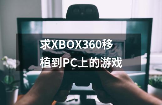 求XBOX360移植到PC上的游戏-第1张-游戏相关-话依网