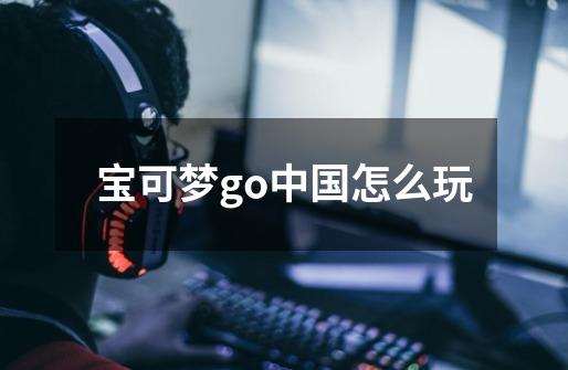 宝可梦go中国怎么玩-第1张-游戏相关-话依网